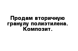 Продам вторичную гранулу полиэтилена. Композит.